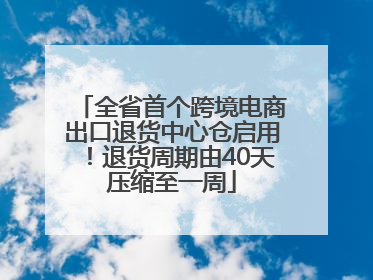 全省首个跨境电商出口退货中心仓启用！退货周期由40天压缩至一周