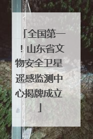全国第一！山东省文物安全卫星遥感监测中心揭牌成立