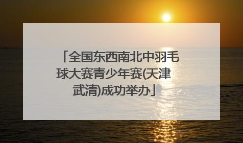 全国东西南北中羽毛球大赛青少年赛(天津武清)成功举办