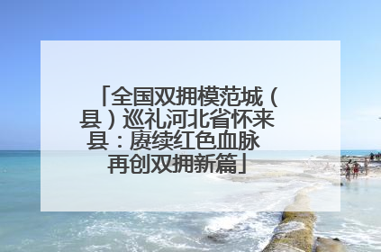 全国双拥模范城（县）巡礼河北省怀来县：赓续红色血脉 再创双拥新篇