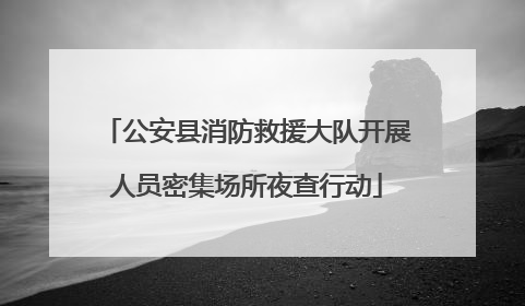 公安县消防救援大队开展人员密集场所夜查行动