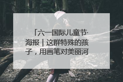 六一国际儿童节·海报｜这群特殊的孩子，用画笔对美丽河北深情告白