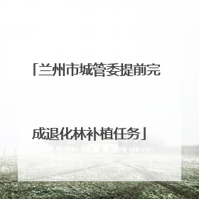 兰州市城管委提前完成退化林补植任务