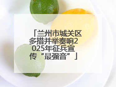 兰州市城关区多措并举奏响2025年征兵宣传“最强音”