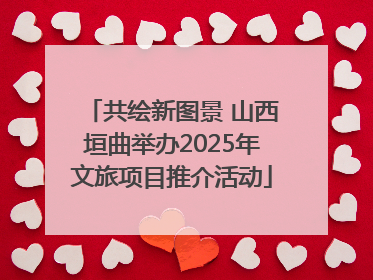 共绘新图景 山西垣曲举办2025年文旅项目推介活动