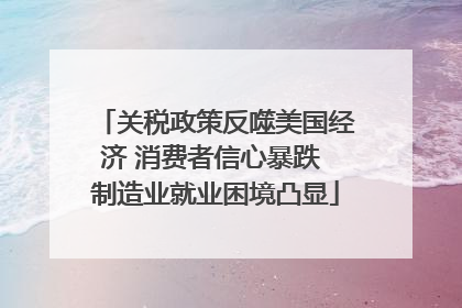 关税政策反噬美国经济 消费者信心暴跌 制造业就业困境凸显