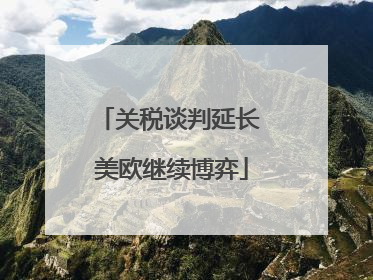 关税谈判延长 美欧继续博弈