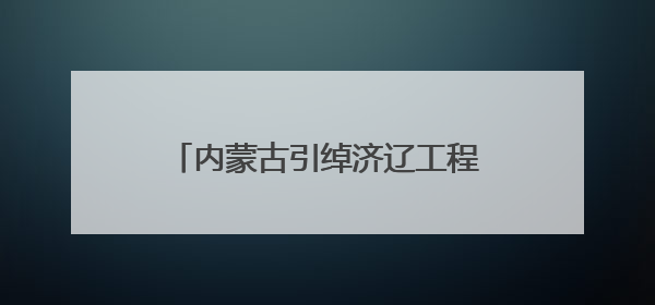 内蒙古引绰济辽工程具备全线通水能力