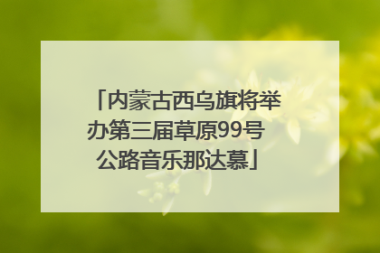 内蒙古西乌旗将举办第三届草原99号公路音乐那达慕