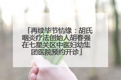再续毕节情缘：胡氏咽炎疗法创始人胡春强在七星关区中医妇幼集团医院预约开诊