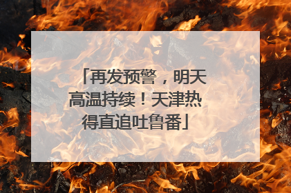 再发预警，明天高温持续！天津热得直追吐鲁番