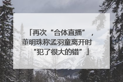 再次“合体直播”，董明珠称孟羽童离开时“犯了很大的错”
