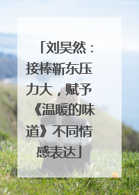 刘昊然：接棒靳东压力大，赋予《温暖的味道》不同情感表达