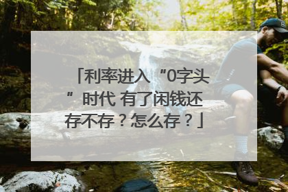 利率进入“0字头”时代 有了闲钱还存不存？怎么存？