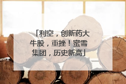 利空，创新药大牛股，重挫！蜜雪集团，历史新高