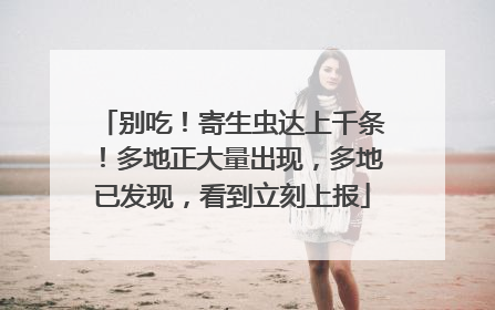 别吃！寄生虫达上千条！多地正大量出现，多地已发现，看到立刻上报