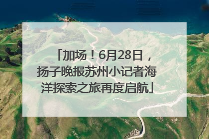 加场！6月28日，扬子晚报苏州小记者海洋探索之旅再度启航