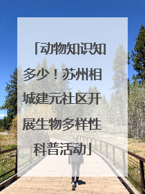 动物知识知多少！苏州相城建元社区开展生物多样性科普活动