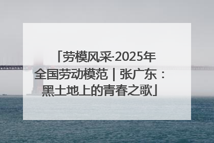 劳模风采·2025年全国劳动模范｜张广东：黑土地上的青春之歌