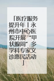 医疗服务提升年丨永州市中心医院开展“甲状腺周”多学科专家义诊惠民活动