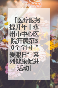 医疗服务提升年丨永州市中心医院开展第30个全国“爱眼日”系列健康促进活动