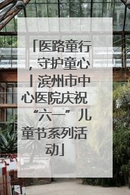 医路童行，守护童心丨滨州市中心医院庆祝“六一”儿童节系列活动