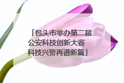 包头市举办第二届公安科技创新大赛 科技兴警再谱新篇