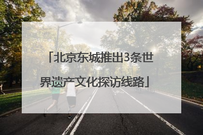 北京东城推出3条世界遗产文化探访线路