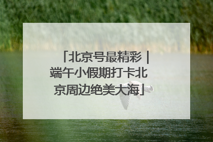 北京号最精彩｜端午小假期打卡北京周边绝美大海