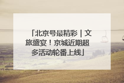 北京号最精彩｜文旅盛宴！京城近期超多活动轮番上线