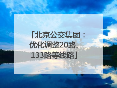 北京公交集团：优化调整20路、133路等线路