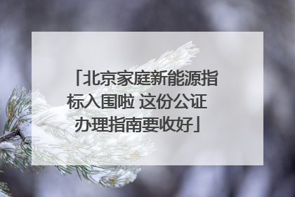 北京家庭新能源指标入围啦 这份公证办理指南要收好