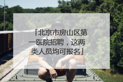 北京市房山区第一医院招聘，这两类人员均可报名