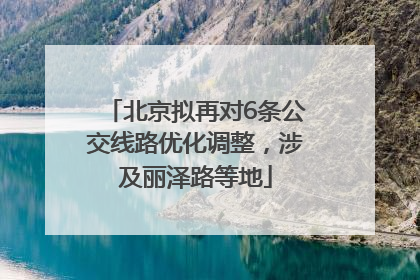 北京拟再对6条公交线路优化调整，涉及丽泽路等地