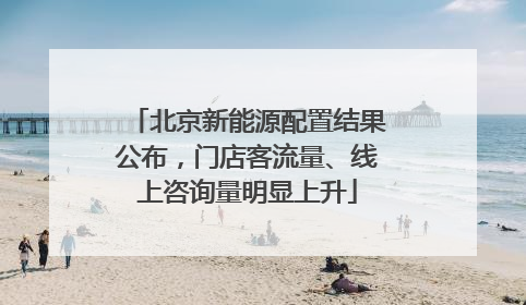 北京新能源配置结果公布，门店客流量、线上咨询量明显上升