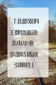 北影双料王牌饶嘉迪北电毕业 多部待播剧引期待