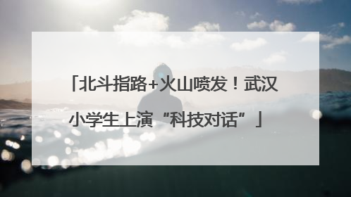 北斗指路+火山喷发！武汉小学生上演“科技对话”