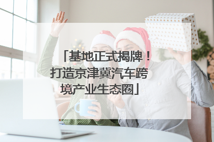 基地正式揭牌！打造京津冀汽车跨境产业生态圈