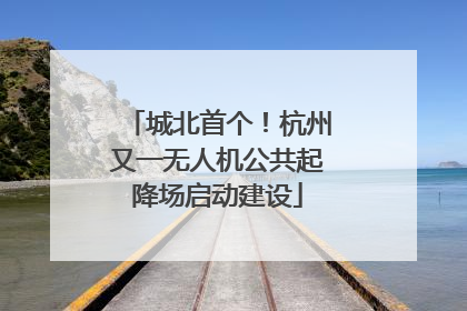 城北首个！杭州又一无人机公共起降场启动建设