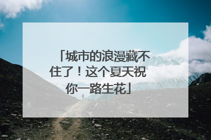城市的浪漫藏不住了！这个夏天祝你一路生花
