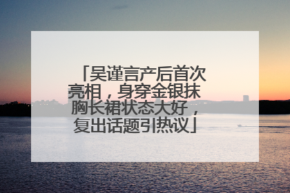 吴谨言产后首次亮相，身穿金银抹胸长裙状态大好，复出话题引热议