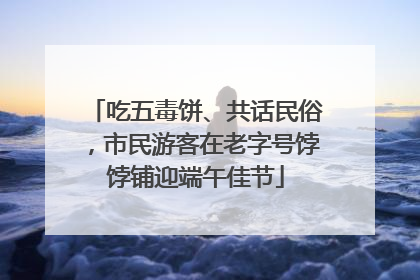 吃五毒饼、共话民俗，市民游客在老字号饽饽铺迎端午佳节