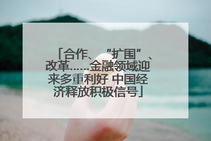 合作、“扩围”、改革……金融领域迎来多重利好 中国经济释放积极信号