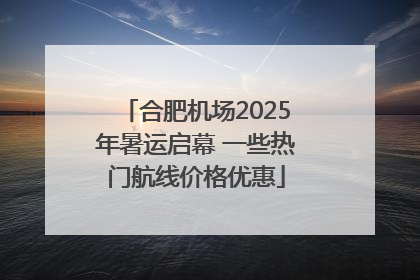 合肥机场2025年暑运启幕 一些热门航线价格优惠