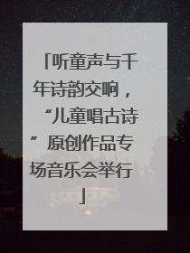 听童声与千年诗韵交响，“儿童唱古诗”原创作品专场音乐会举行