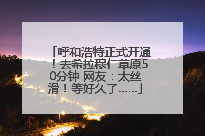 呼和浩特正式开通！去希拉穆仁草原50分钟 网友：太丝滑！等好久了……