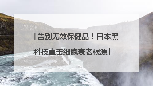 告别无效保健品！日本黑科技直击细胞衰老根源