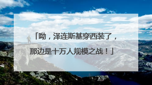 呦，泽连斯基穿西装了，那边是十万人规模之战！