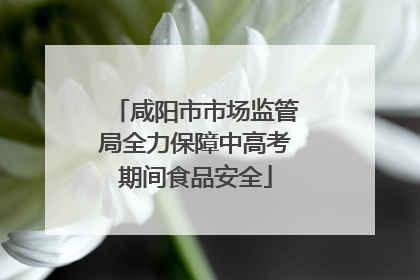 咸阳市市场监管局全力保障中高考期间食品安全