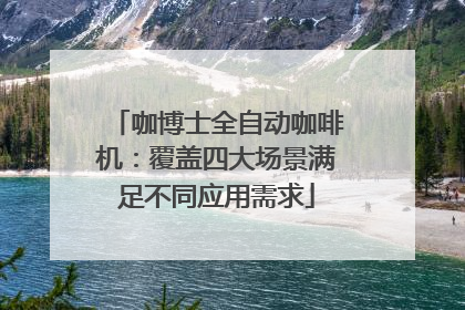 咖博士全自动咖啡机：覆盖四大场景满足不同应用需求